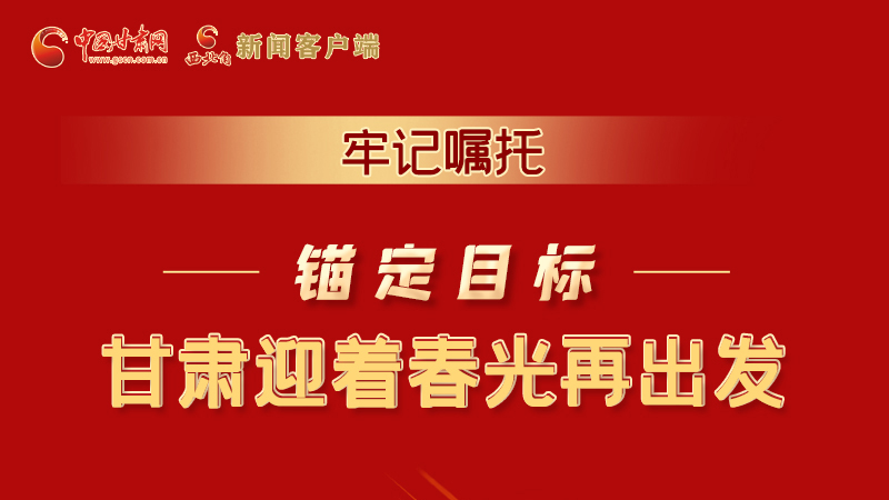 圖解|牢記囑托，錨定目標(biāo)，甘肅迎著春光再出發(fā)！