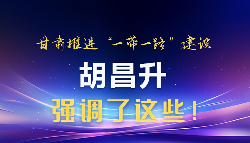 圖解|甘肅推進“一帶一路”建設(shè) 胡昌升強調(diào)了這些！