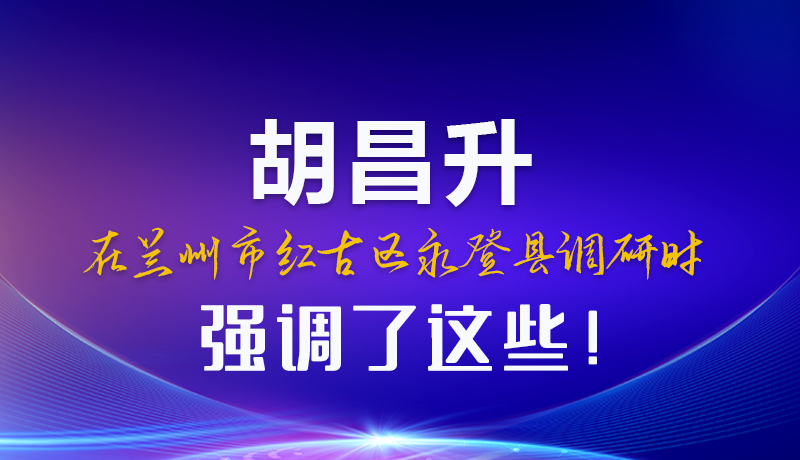 圖解|胡昌升在蘭州市紅古區(qū)永登縣調(diào)研時(shí)強(qiáng)調(diào)了這些！