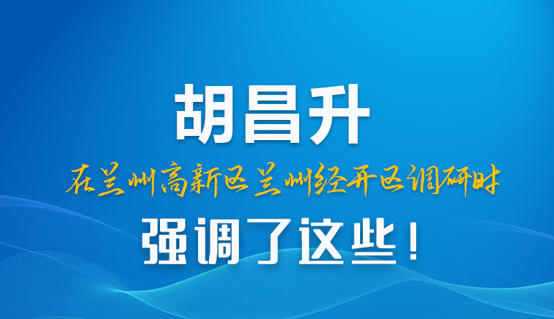 圖解|胡昌升在蘭州高新區(qū)蘭州經(jīng)開區(qū)調(diào)研時強調(diào)了這些！