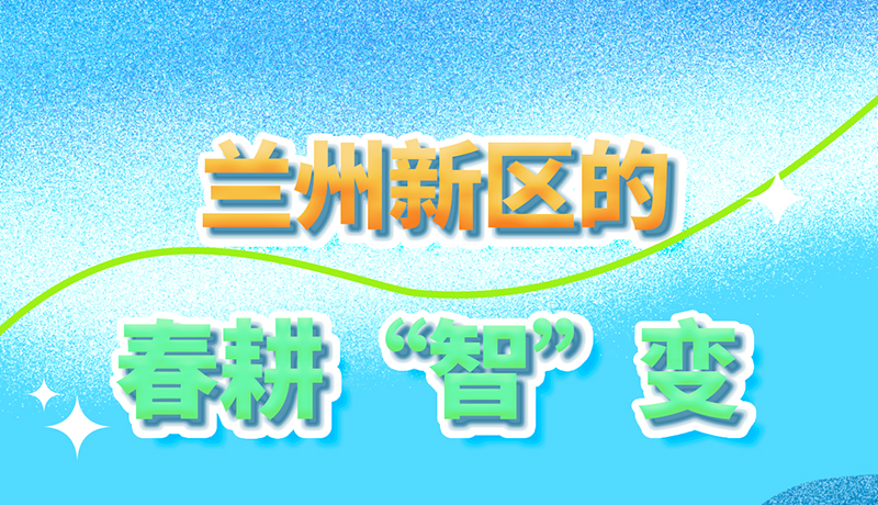 【甘快看】長圖|看！蘭州新區(qū)的春耕“智”變
