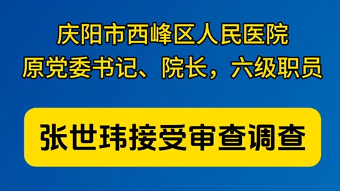 慶陽市西峰區(qū)人民醫(yī)院原黨委書記、院長，六級職員張世瑋接受審查調(diào)查